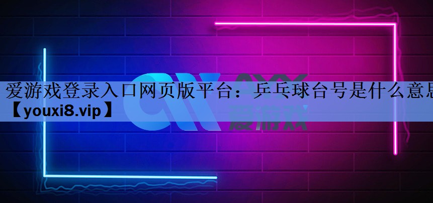 爱游戏登录入口网页版平台：乒乓球台号是什么意思