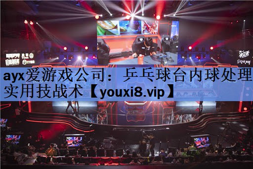 ayx爱游戏公司：乒乓球台内球处理实用技战术
