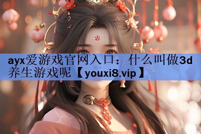 ayx爱游戏官网入口：什么叫做3d养生游戏呢
