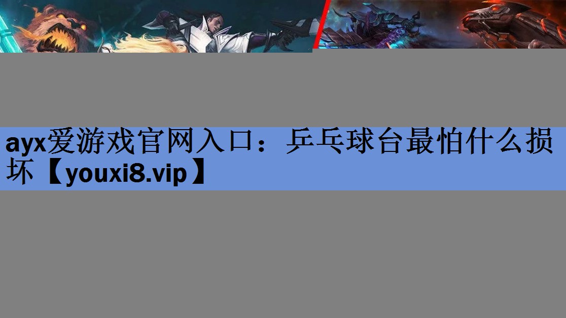 ayx爱游戏官网入口：乒乓球台最怕什么损坏