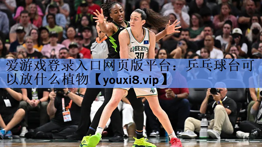 爱游戏登录入口网页版平台：乒乓球台可以放什么植物