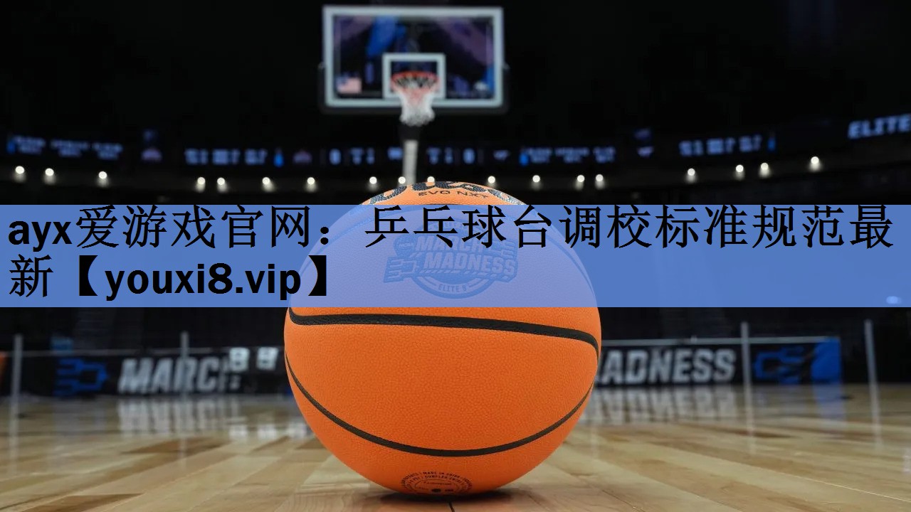 ayx爱游戏官网：乒乓球台调校标准规范最新
