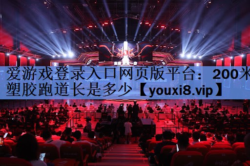 爱游戏登录入口网页版平台：200米塑胶跑道长是多少