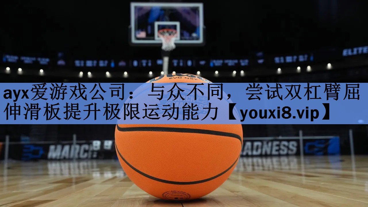 ayx爱游戏公司：与众不同，尝试双杠臂屈伸滑板提升极限运动能力