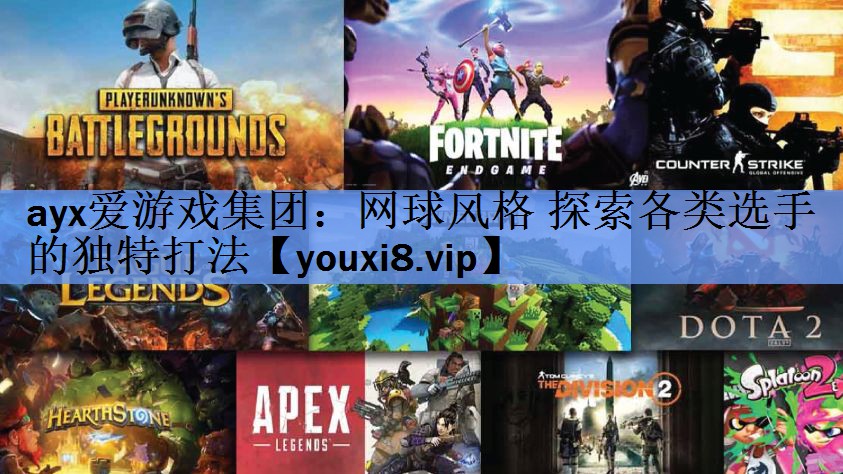 ayx爱游戏集团：网球风格 探索各类选手的独特打法
