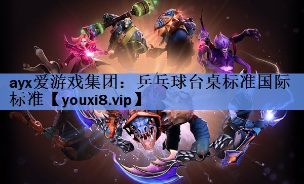 ayx爱游戏集团：乒乓球台桌标准国际标准