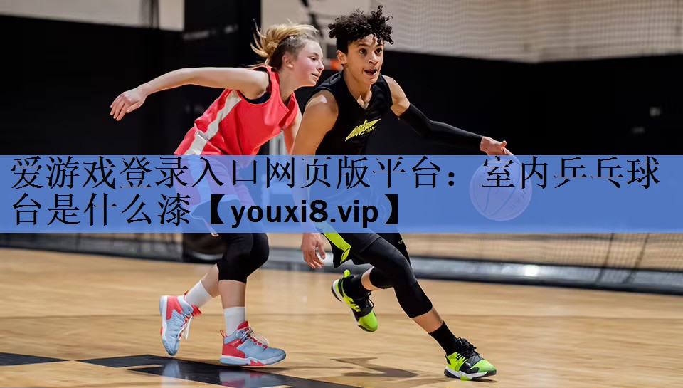 爱游戏登录入口网页版平台：室内乒乓球台是什么漆