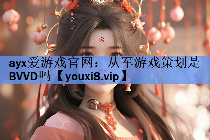 ayx爱游戏官网：从军游戏策划是BVVD吗