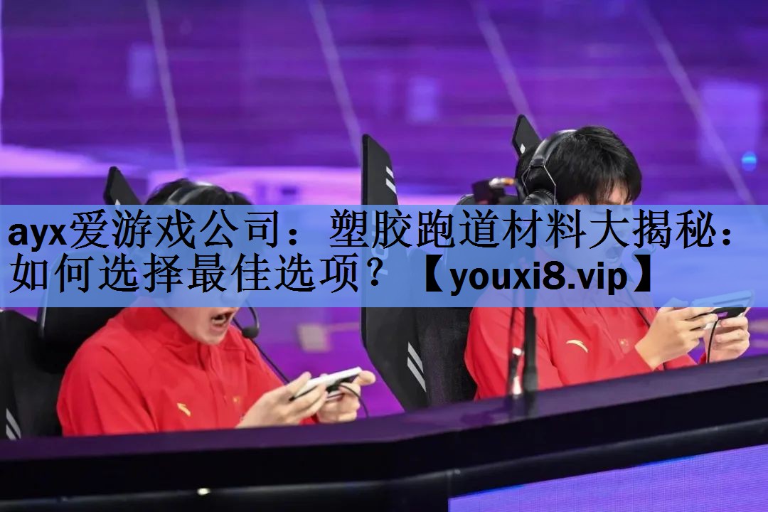 ayx爱游戏公司：塑胶跑道材料大揭秘：如何选择最佳选项？