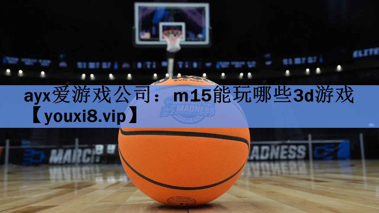 ayx爱游戏公司：m15能玩哪些3d游戏