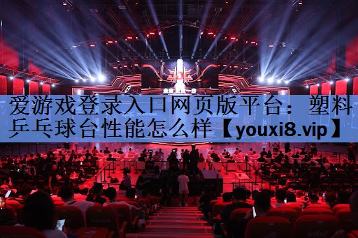 爱游戏登录入口网页版平台：塑料乒乓球台性能怎么样
