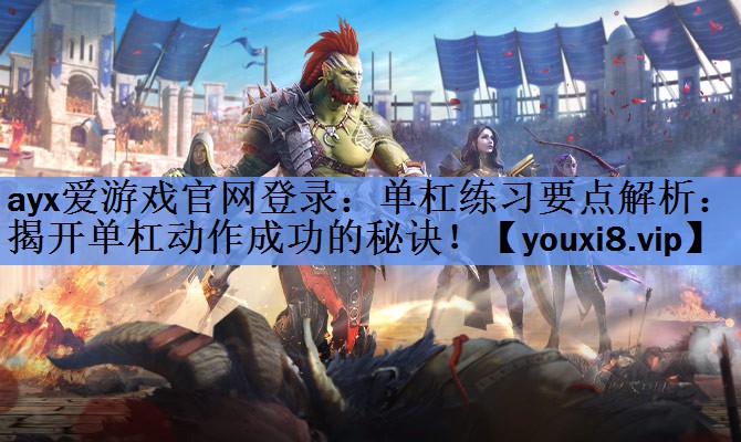 ayx爱游戏官网登录：单杠练习要点解析：揭开单杠动作成功的秘诀！