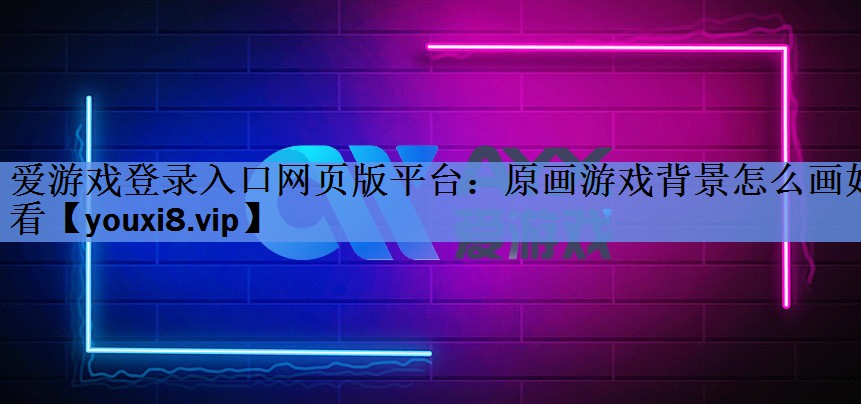 爱游戏登录入口网页版平台：原画游戏背景怎么画好看