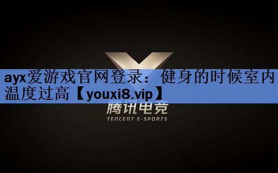 ayx爱游戏官网登录：健身的时候室内温度过高