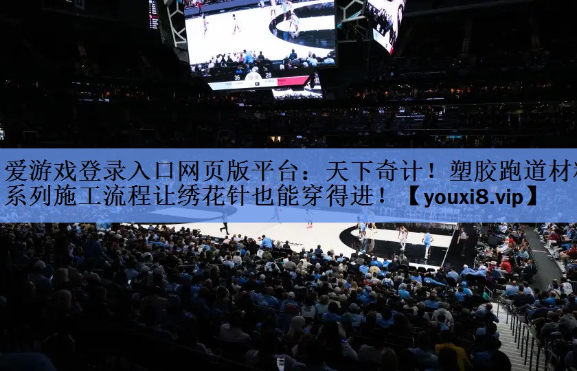 爱游戏登录入口网页版平台：天下奇计！塑胶跑道材料系列施工流程让绣花针也能穿得进！