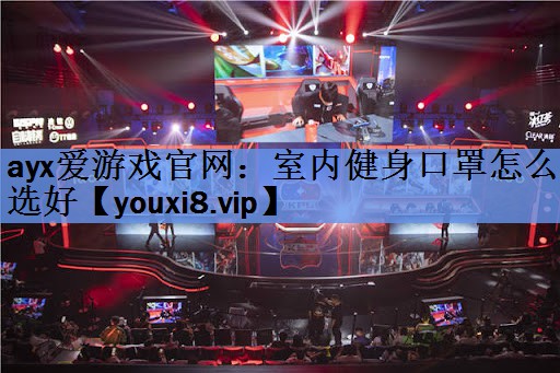 ayx爱游戏官网：室内健身口罩怎么选好