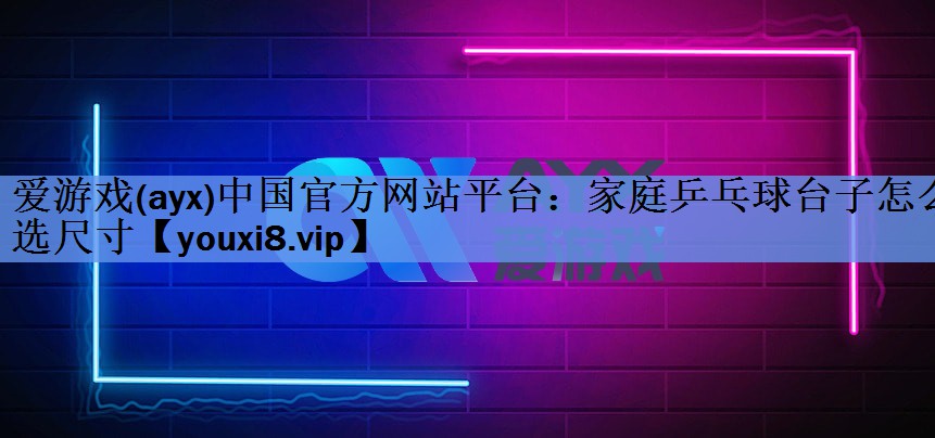 爱游戏(ayx)中国官方网站平台：家庭乒乓球台子怎么选尺寸