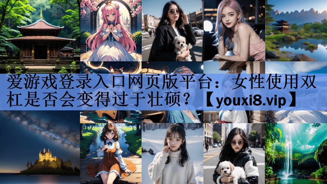 爱游戏登录入口网页版平台：女性使用双杠是否会变得过于壮硕？