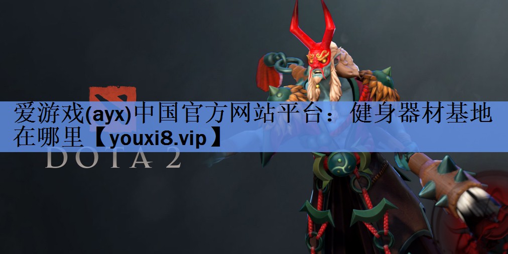 爱游戏(ayx)中国官方网站平台：健身器材基地在哪里