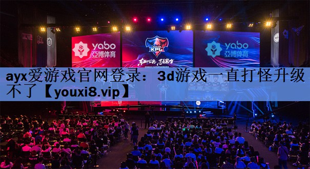 ayx爱游戏官网登录：3d游戏一直打怪升级不了