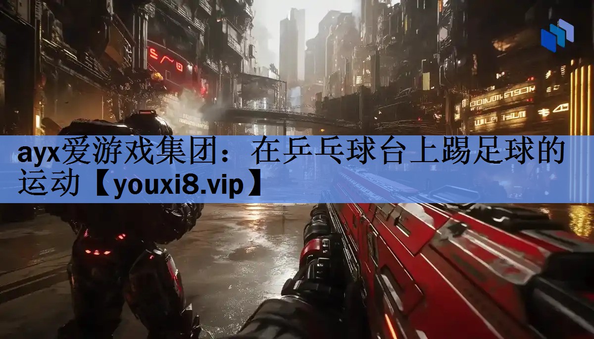 ayx爱游戏集团：在乒乓球台上踢足球的运动