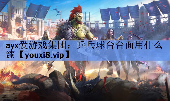 ayx爱游戏集团：乒乓球台台面用什么漆