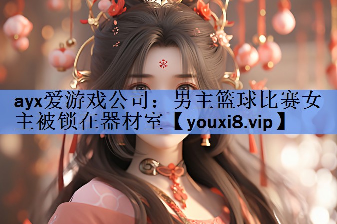 ayx爱游戏公司：男主篮球比赛女主被锁在器材室