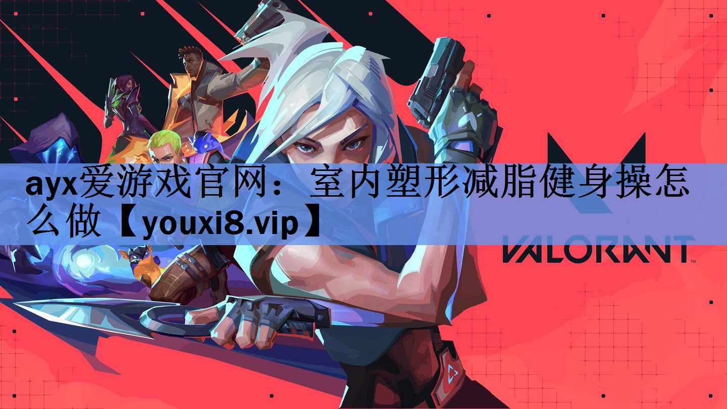 ayx爱游戏官网：室内塑形减脂健身操怎么做