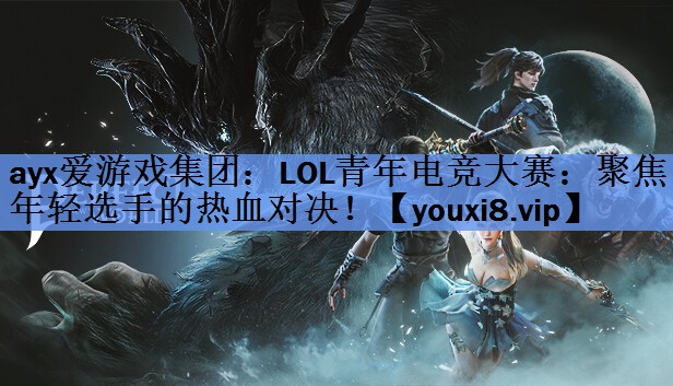 ayx爱游戏集团：LOL青年电竞大赛：聚焦年轻选手的热血对决！