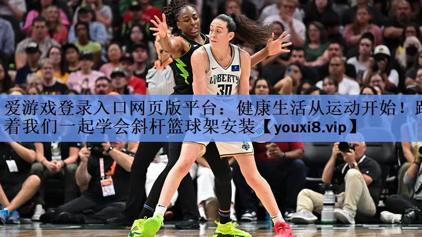 爱游戏登录入口网页版平台：健康生活从运动开始！跟着我们一起学会斜杆篮球架安装