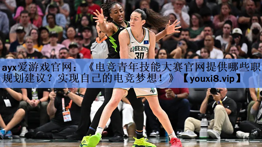 《电竞青年技能大赛官网提供哪些职业规划建议?实现自己的电竞梦想!》 《电竞青年技能大赛官网提供哪些职业规划建议?实现自己的电竞梦想!》