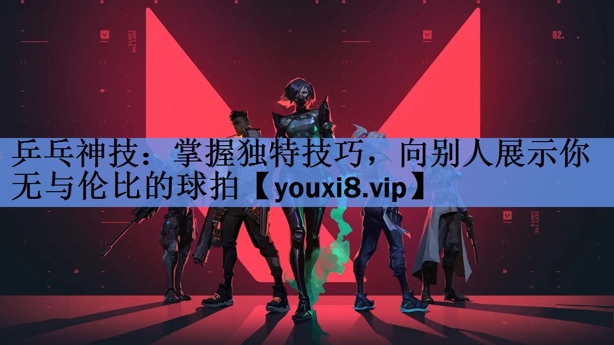 乒乓神技:掌握独特技巧,向别人展示你无与伦比的球拍 乒乓神技:掌握独特技巧,向别人展示你无与伦比的球拍