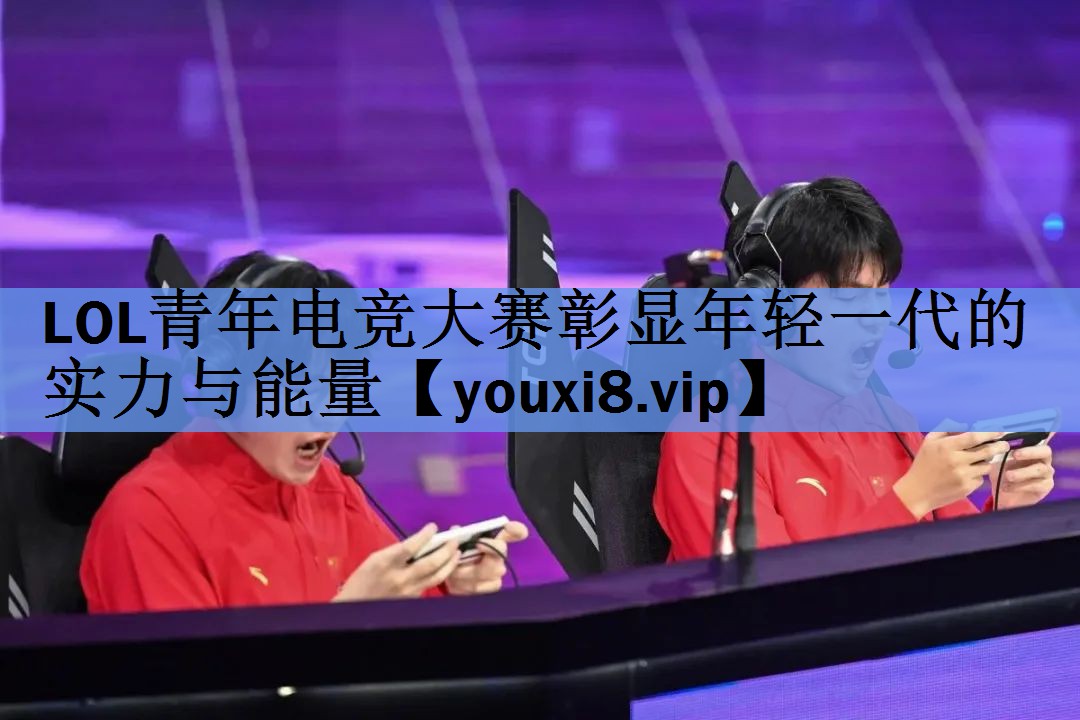 LOL青年电竞大赛彰显年轻一代的实力与能量 LOL青年电竞大赛彰显年轻一代的实力与能量